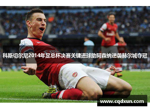 科斯切尔尼2014年足总杯决赛关键进球助阿森纳逆袭赫尔城夺冠