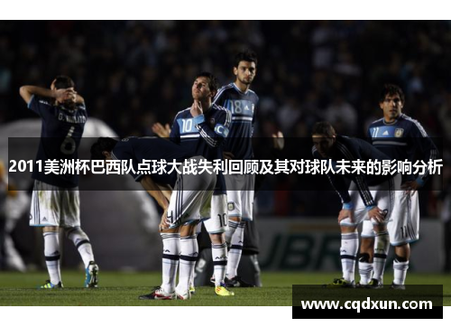 2011美洲杯巴西队点球大战失利回顾及其对球队未来的影响分析
