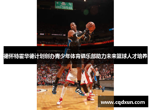 德怀特霍华德计划创办青少年体育俱乐部助力未来篮球人才培养