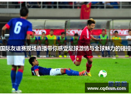 国际友谊赛现场直播带你感受足球激情与全球魅力的碰撞