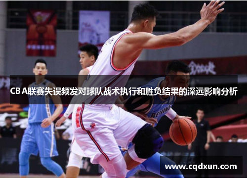 CBA联赛失误频发对球队战术执行和胜负结果的深远影响分析