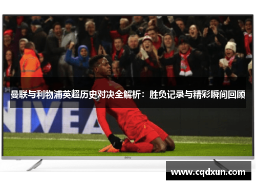 曼联与利物浦英超历史对决全解析：胜负记录与精彩瞬间回顾