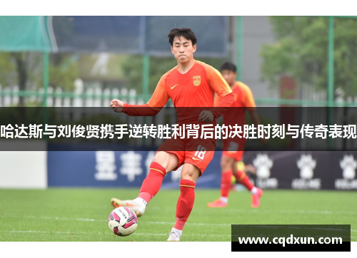 哈达斯与刘俊贤携手逆转胜利背后的决胜时刻与传奇表现