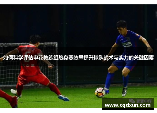 如何科学评估申花教练组热身赛效果提升球队战术与实力的关键因素