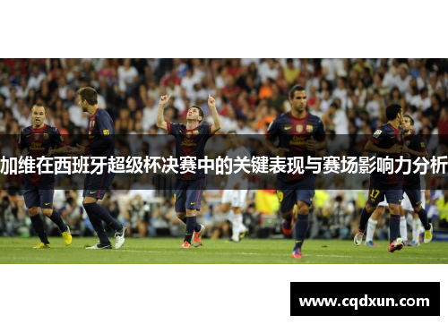 加维在西班牙超级杯决赛中的关键表现与赛场影响力分析