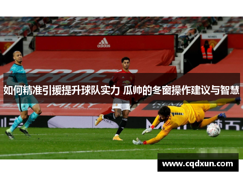 如何精准引援提升球队实力 瓜帅的冬窗操作建议与智慧