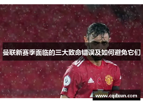曼联新赛季面临的三大致命错误及如何避免它们