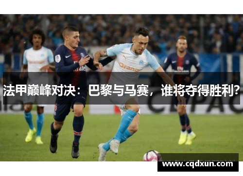 法甲巅峰对决：巴黎与马赛，谁将夺得胜利？