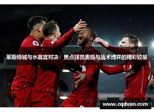 莱斯特城与水晶宫对决:焦点球员表现与战术博弈的精彩较量