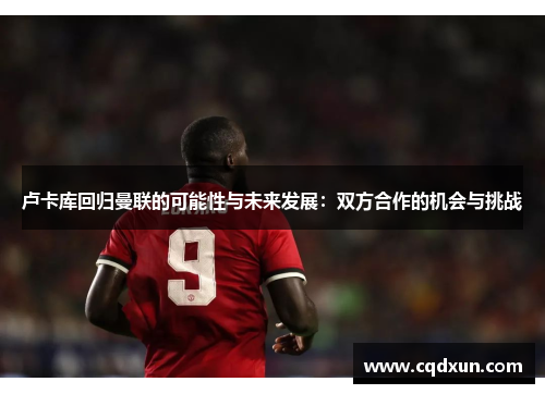卢卡库回归曼联的可能性与未来发展：双方合作的机会与挑战