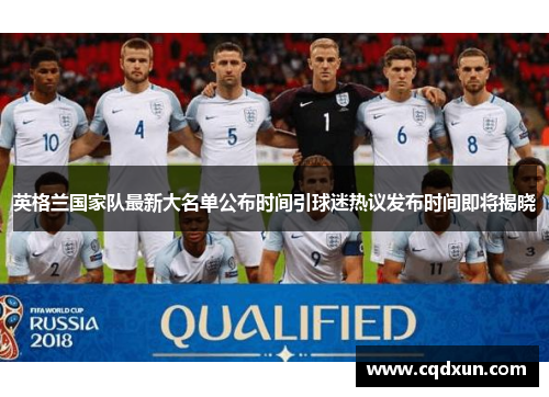英格兰国家队最新大名单公布时间引球迷热议发布时间即将揭晓
