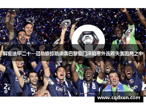 解密法甲二十一冠劲旅惊艳逆袭巴黎豪门深陷意外连败失落困局之中